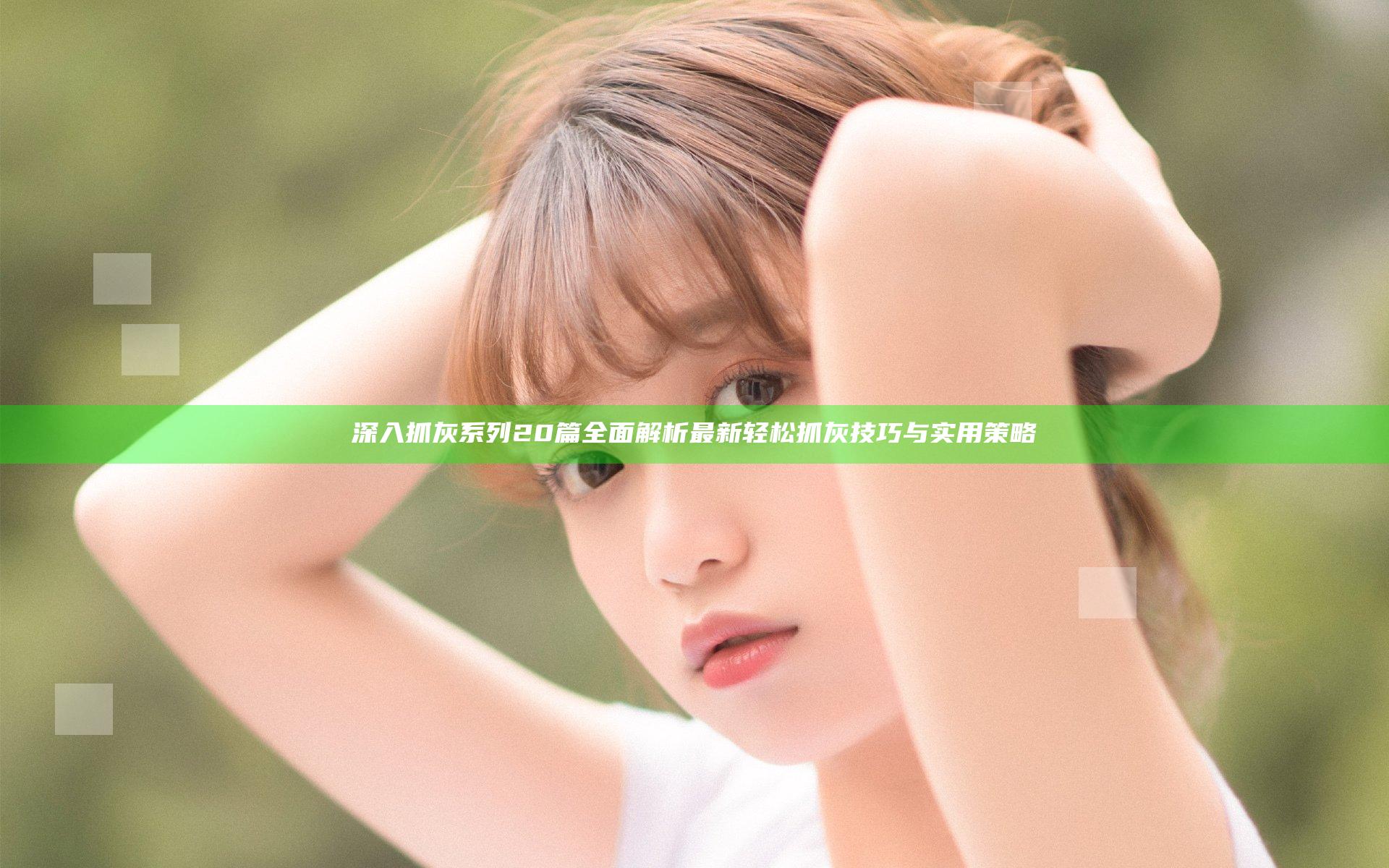 深入抓灰系列20篇 全面解析最新轻松抓灰技巧与实用策略