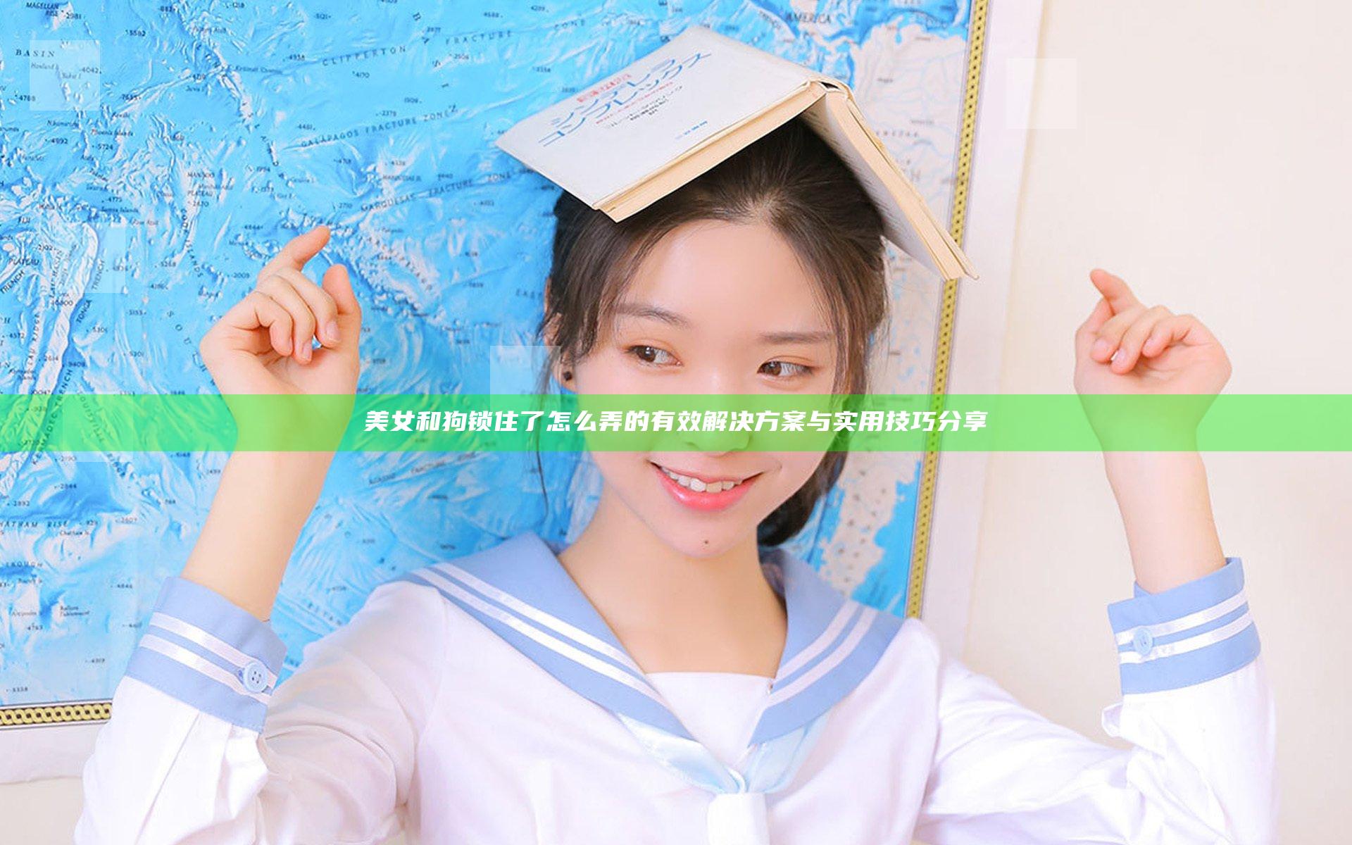 美女和狗锁住了怎么弄的有效解决方案与实用技巧分享