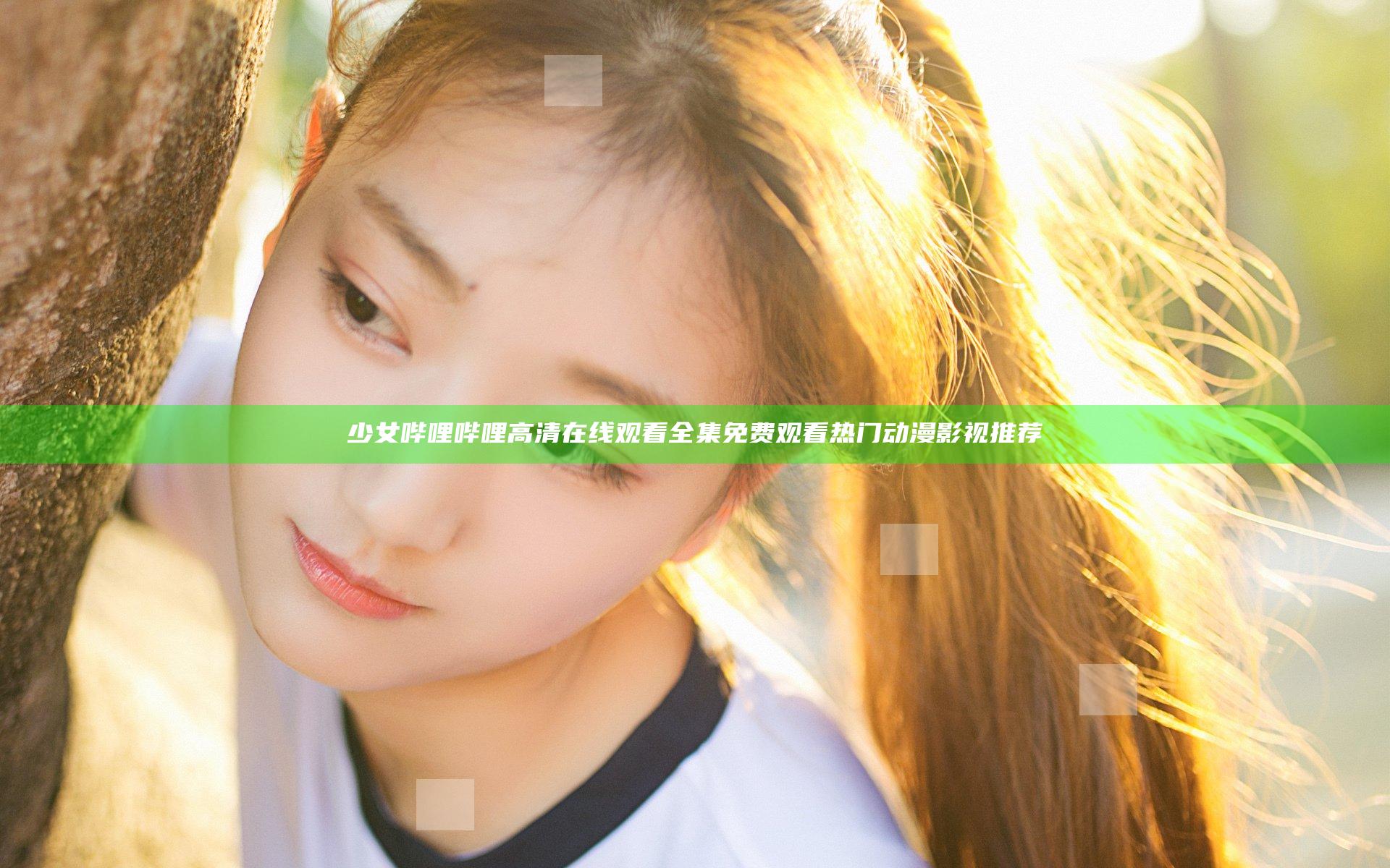 少女哔哩哔哩高清在线观看全集免费观看热门动漫影视推荐
