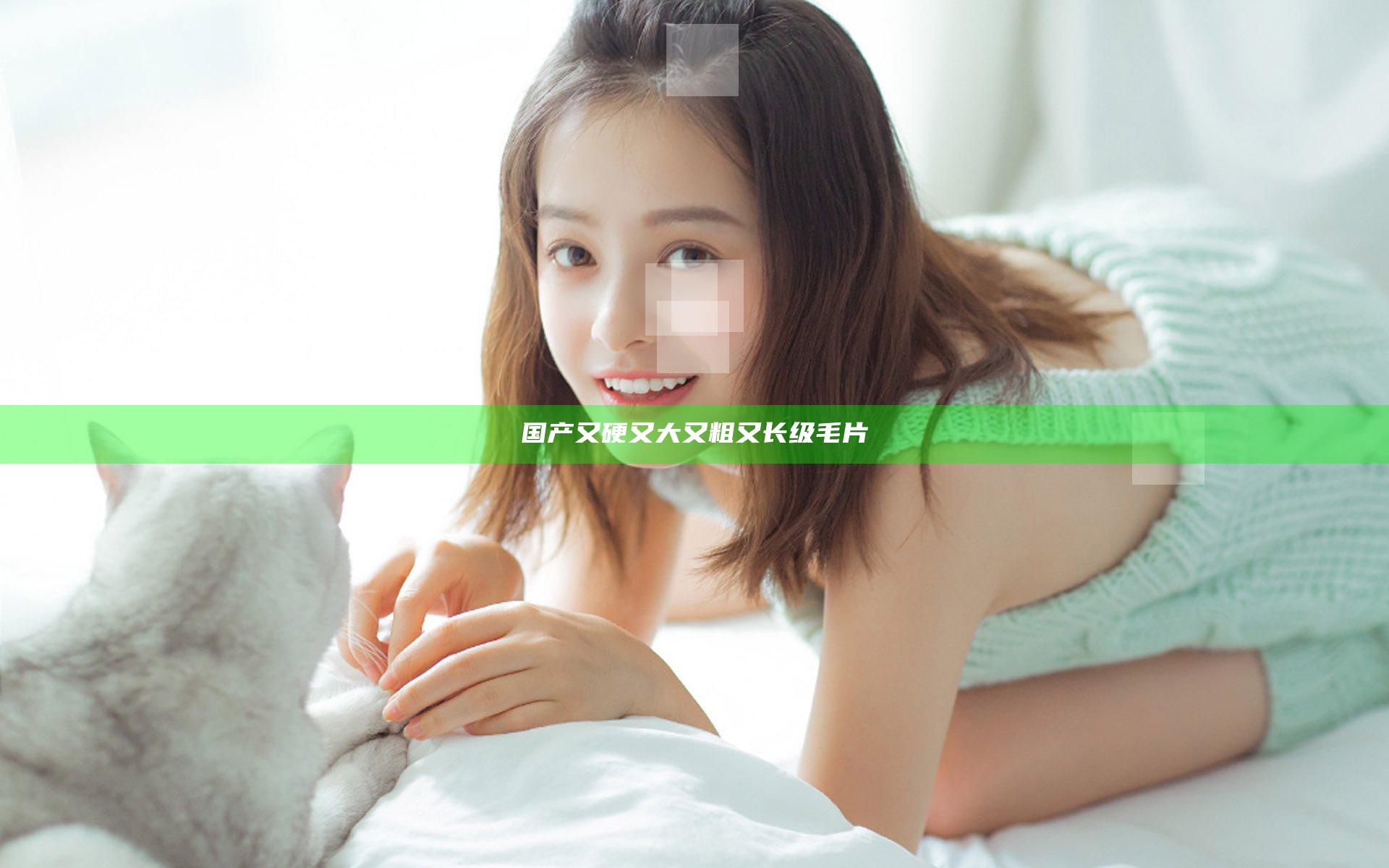 国产又硬又大又粗又长级毛片