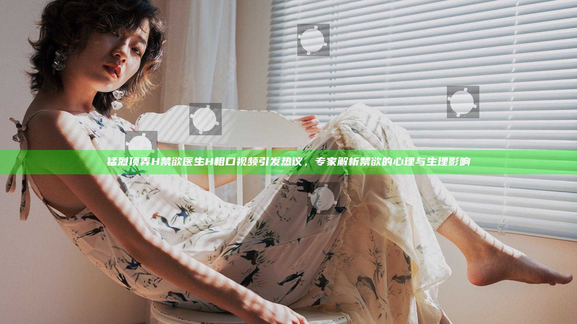 猛烈顶弄H禁欲医生H粗口视频引发热议，专家解析禁欲的心理与生理影响