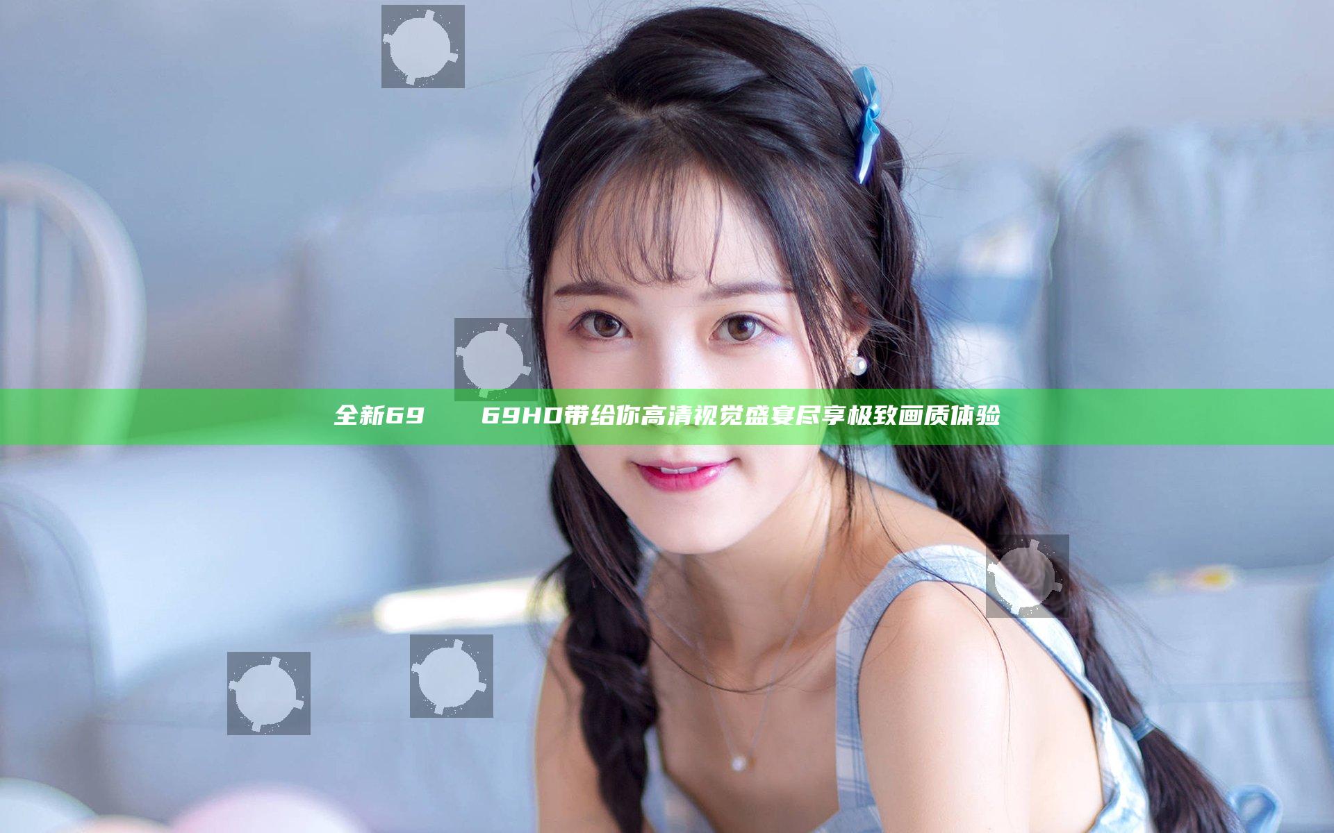 全新69ΧΧΧΧ69HD带给你高清视觉盛宴尽享极致画质体验