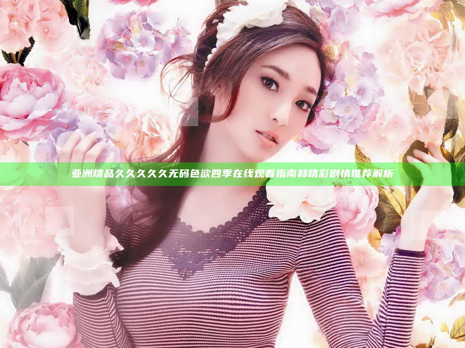 亚洲精品久久久久久无码色欲四季 在线观看指南和精彩剧情推荐解析