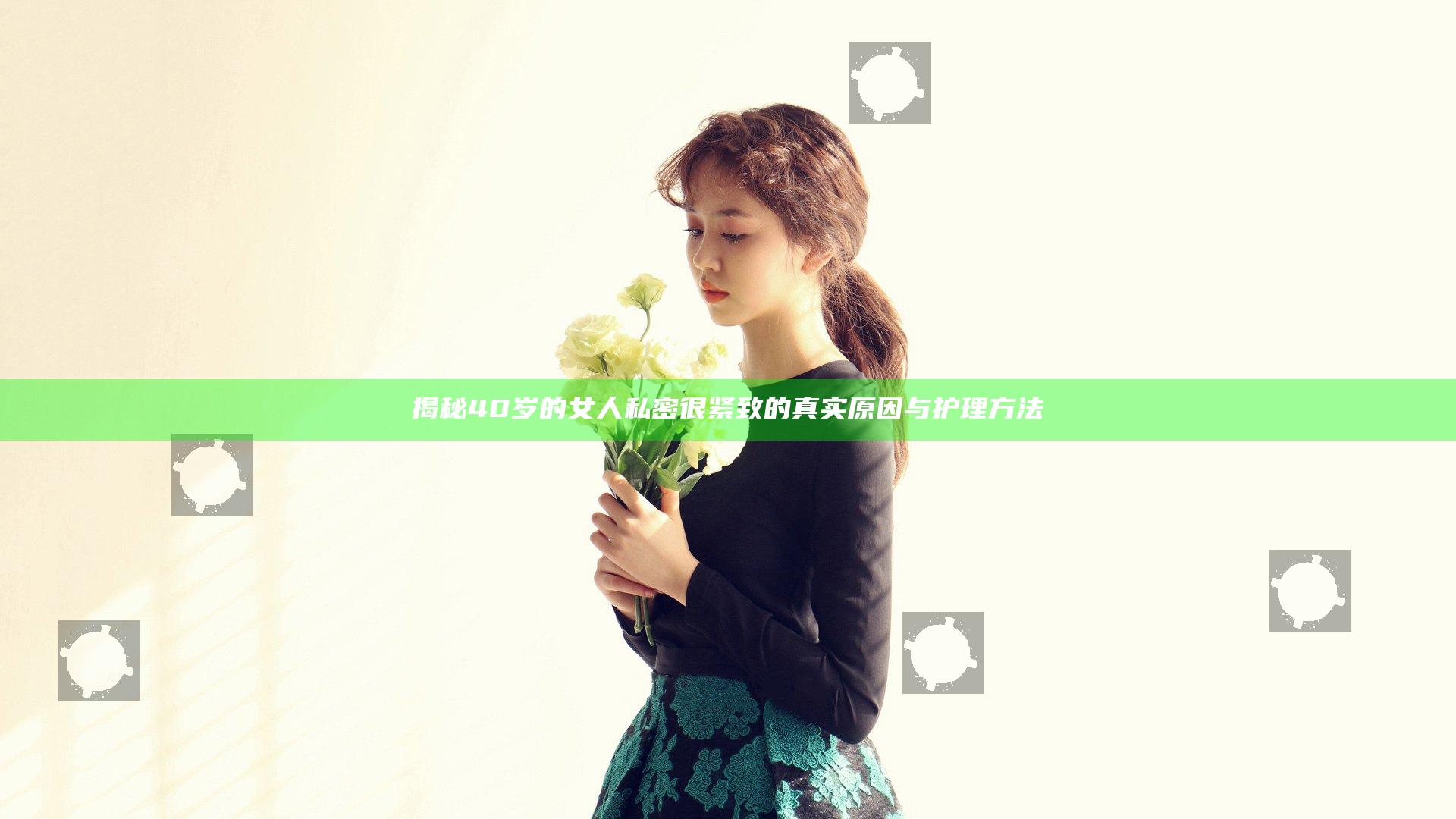 揭秘40岁的女人私密很紧致的真实原因与护理方法