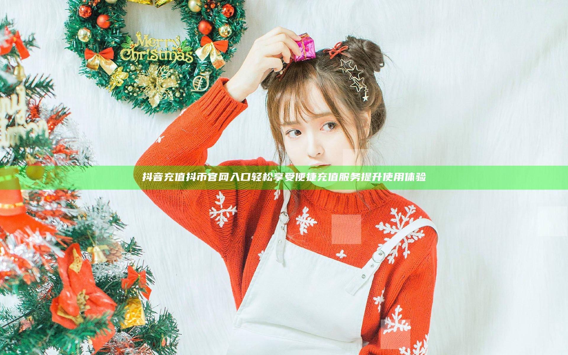 抖音充值抖币官网入口 轻松享受便捷充值服务提升使用体验