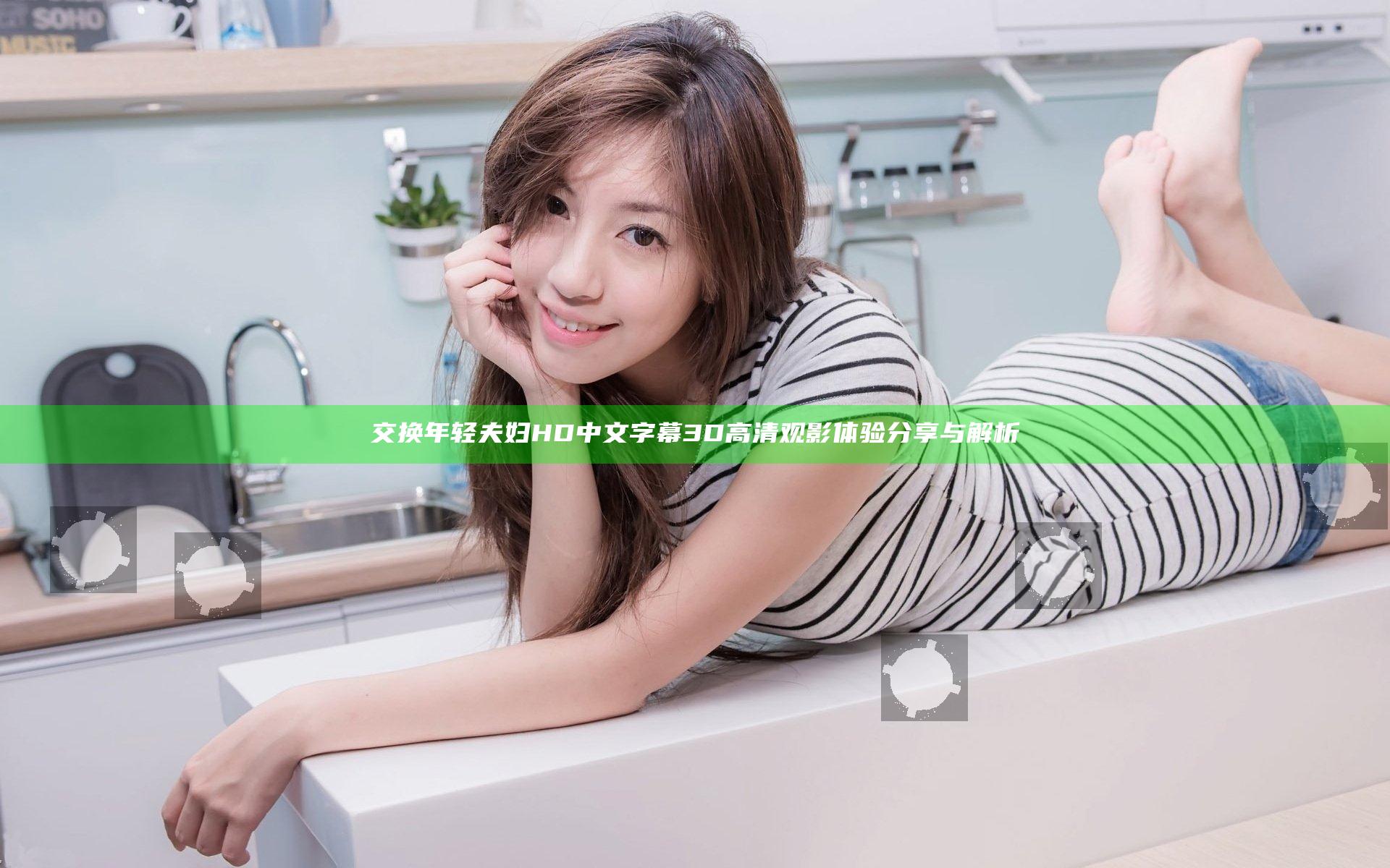 交换年轻夫妇HD中文字幕3D高清观影体验分享与解析