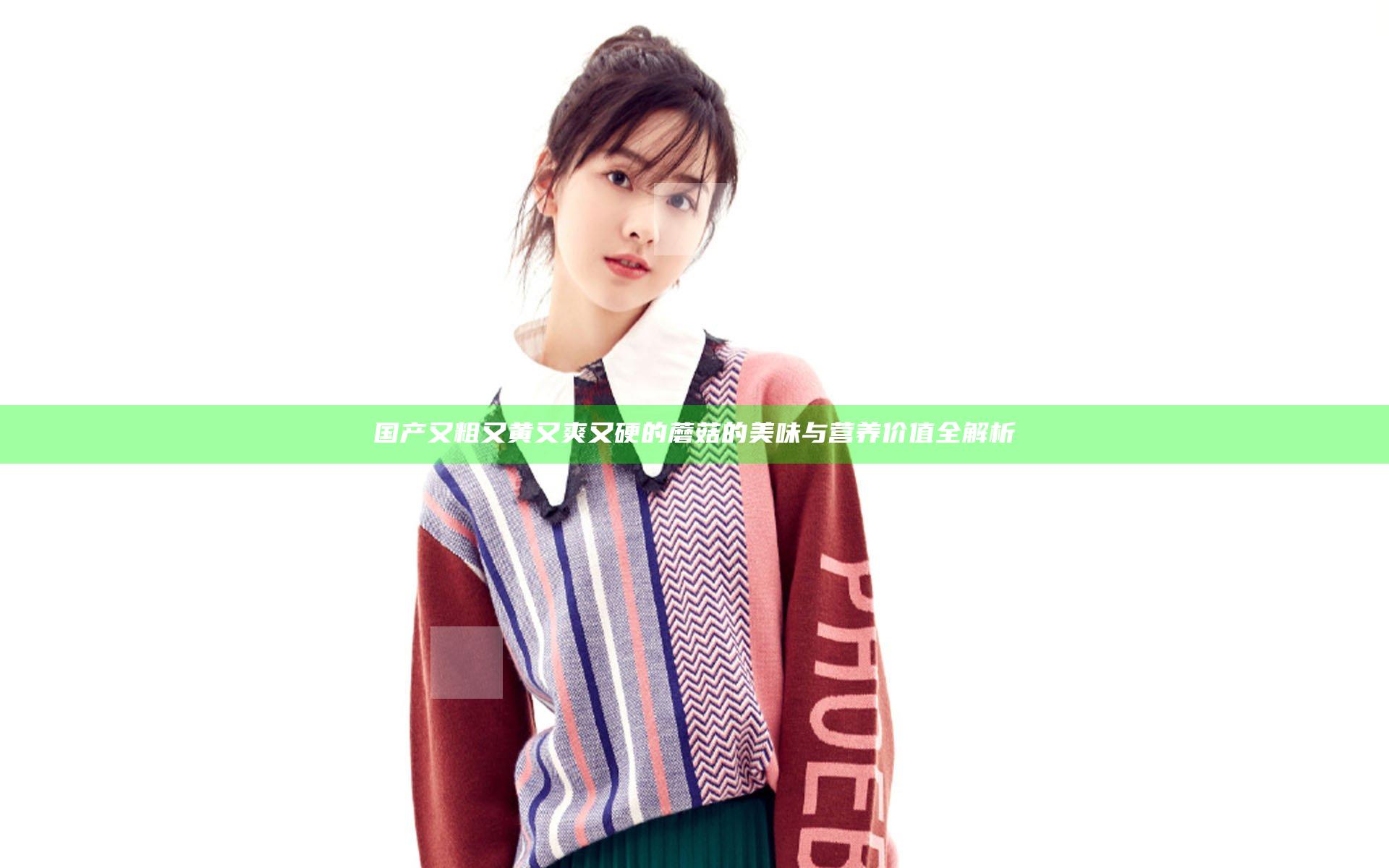 国产又粗又黄又爽又硬的蘑菇的美味与营养价值全解析