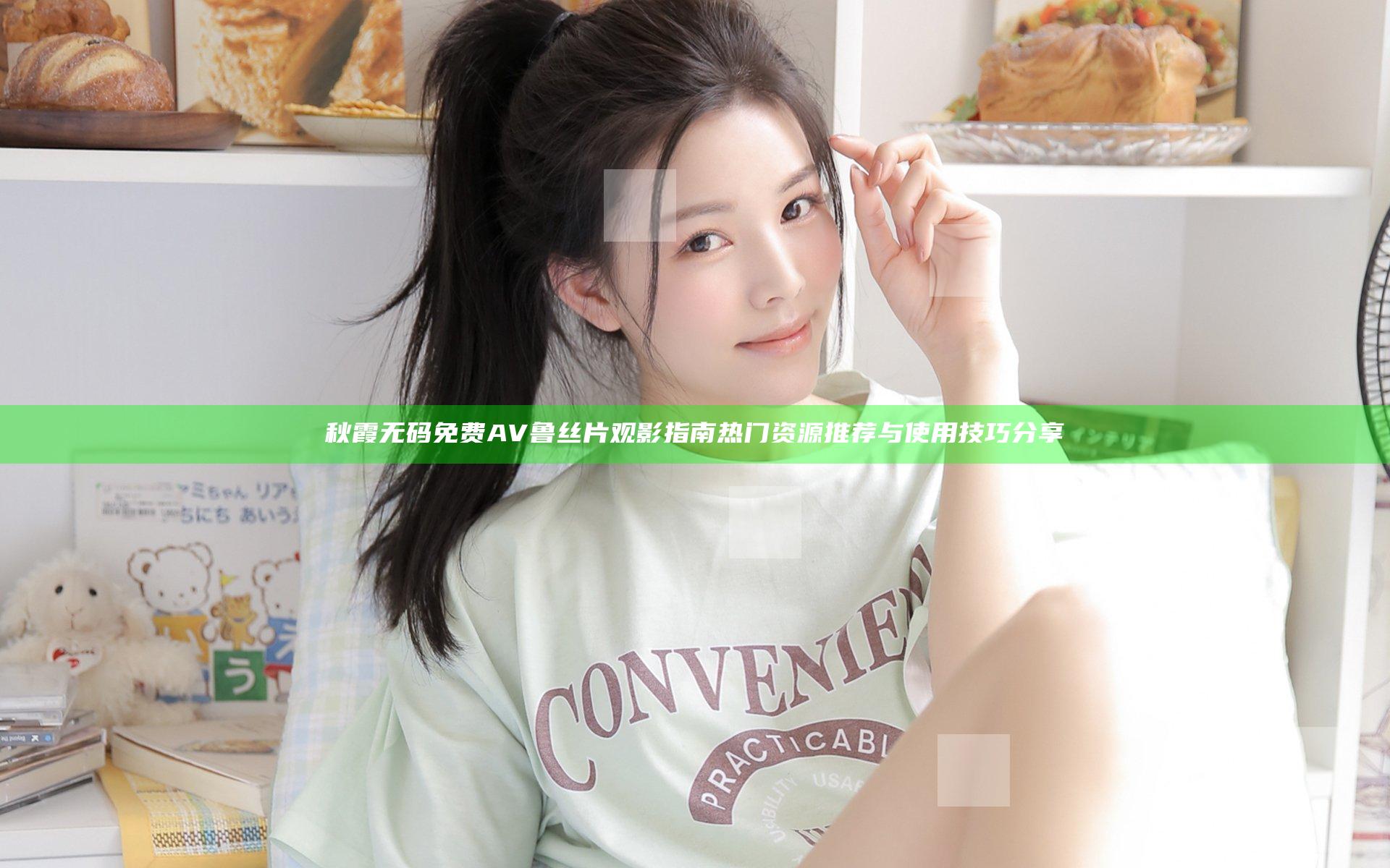 秋霞无码免费AV鲁丝片观影指南热门资源推荐与使用技巧分享