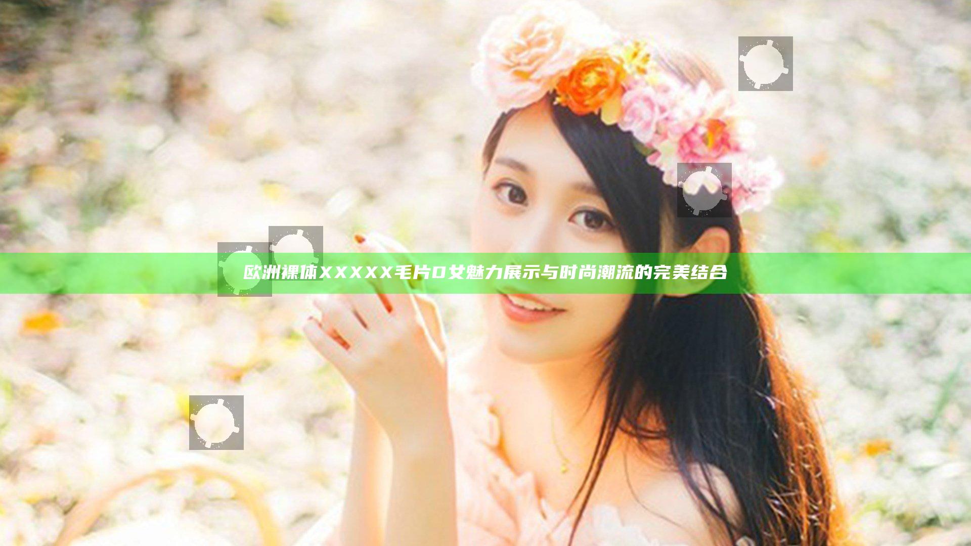 欧洲裸体XXXXX毛片D女魅力展示与时尚潮流的完美结合