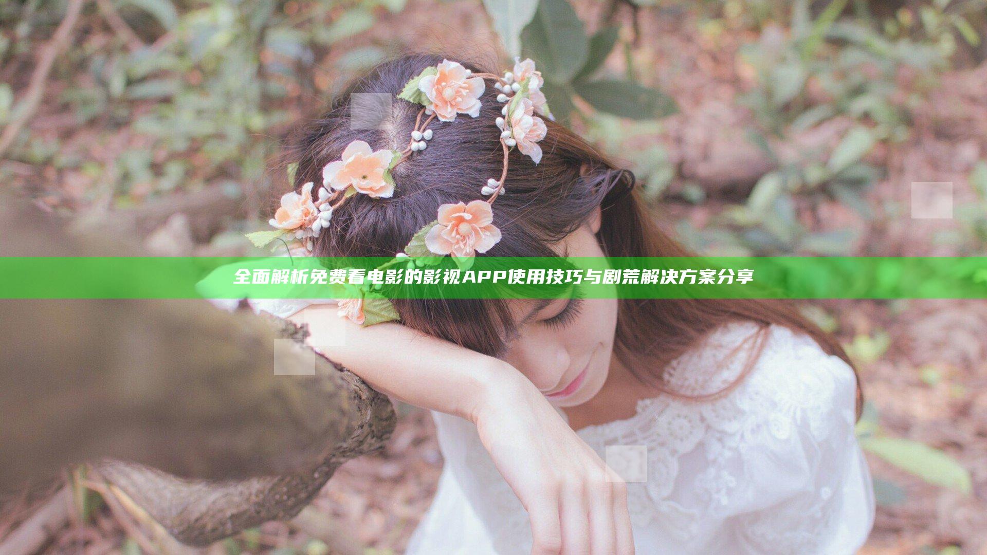 全面解析免费看电影的影视APP使用技巧与剧荒解决方案分享