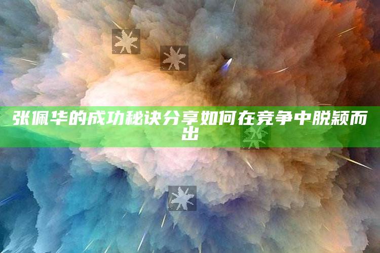 张佩华的成功秘诀分享 如何在竞争中脱颖而出