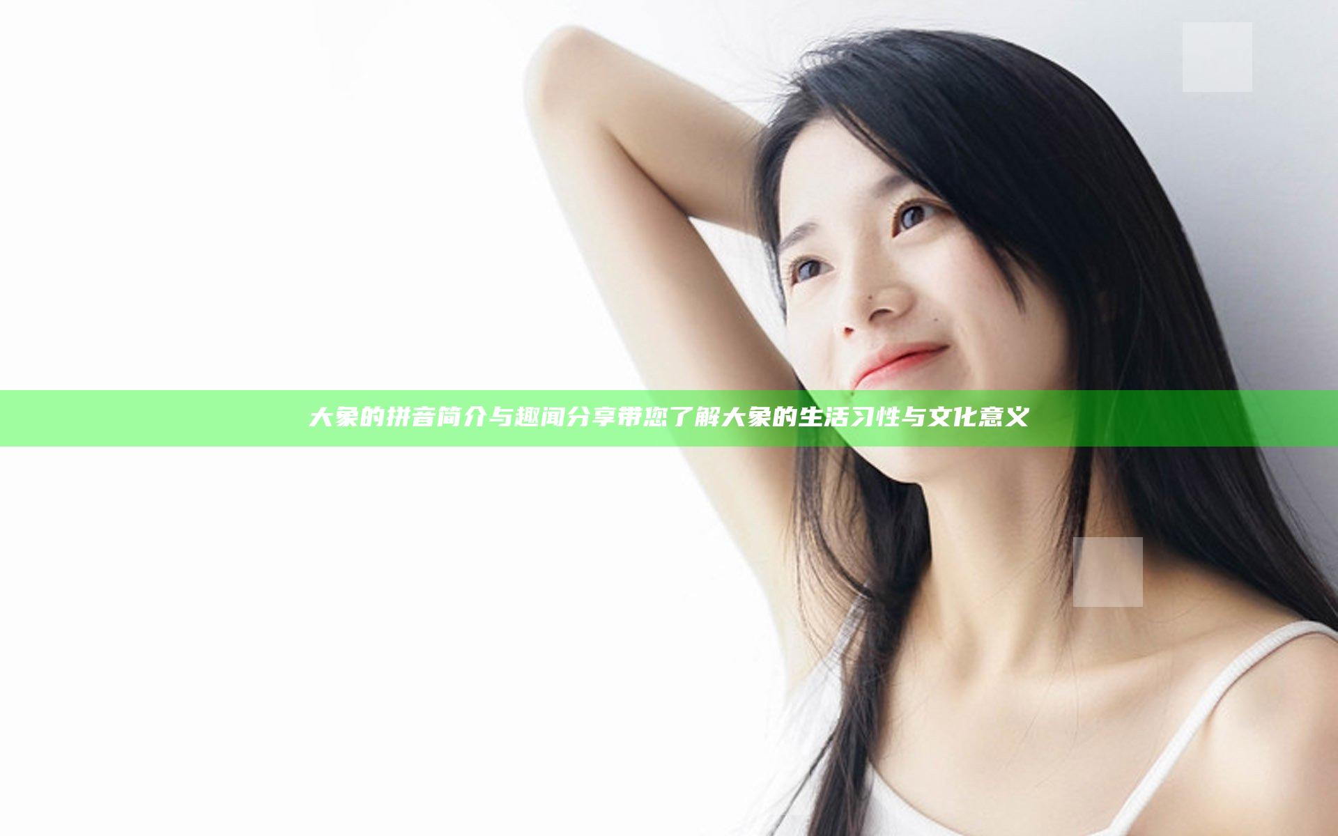 大象的拼音简介与趣闻分享 带您了解大象的生活习性与文化意义