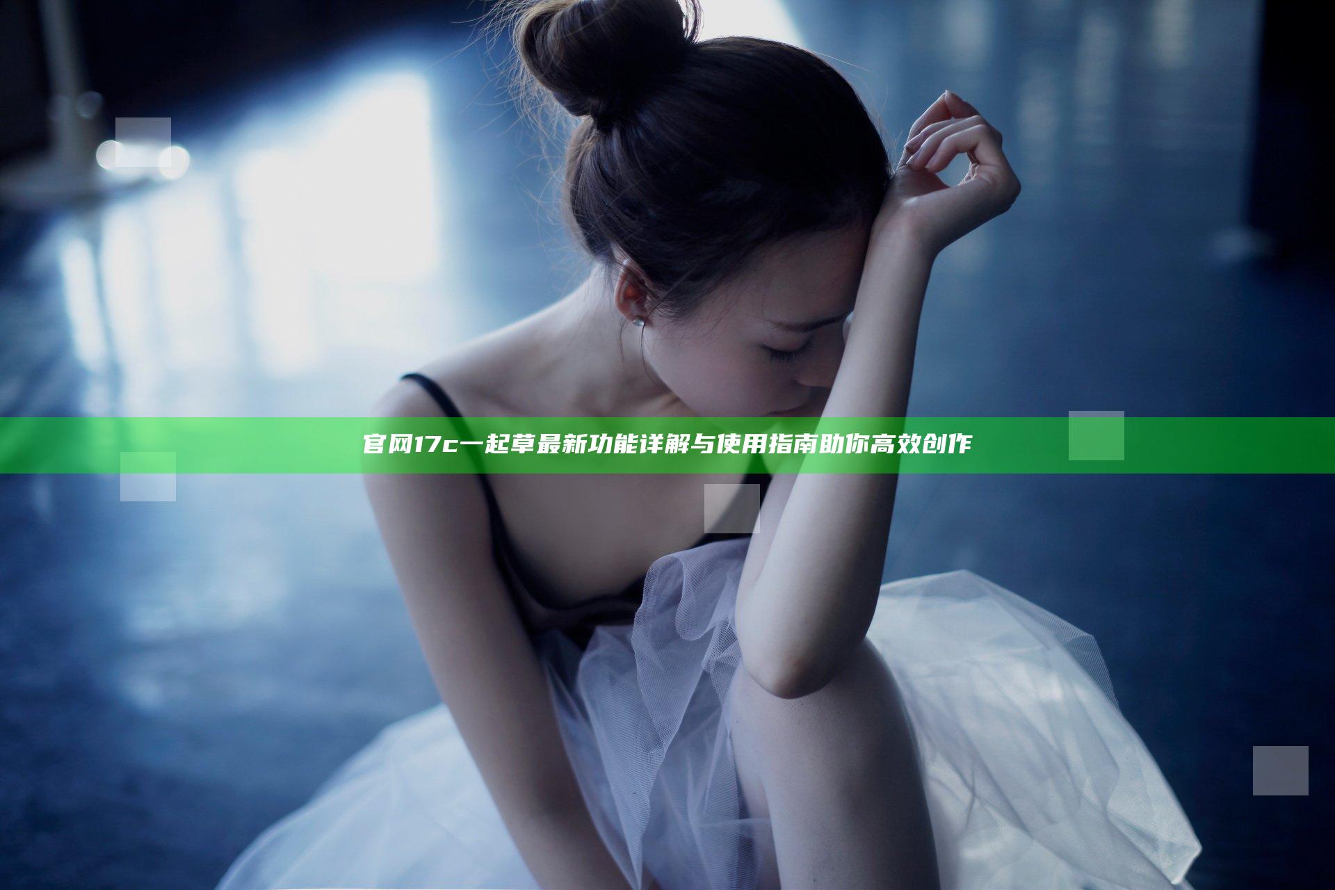 官网17c一起草最新功能详解与使用指南助你高效创作