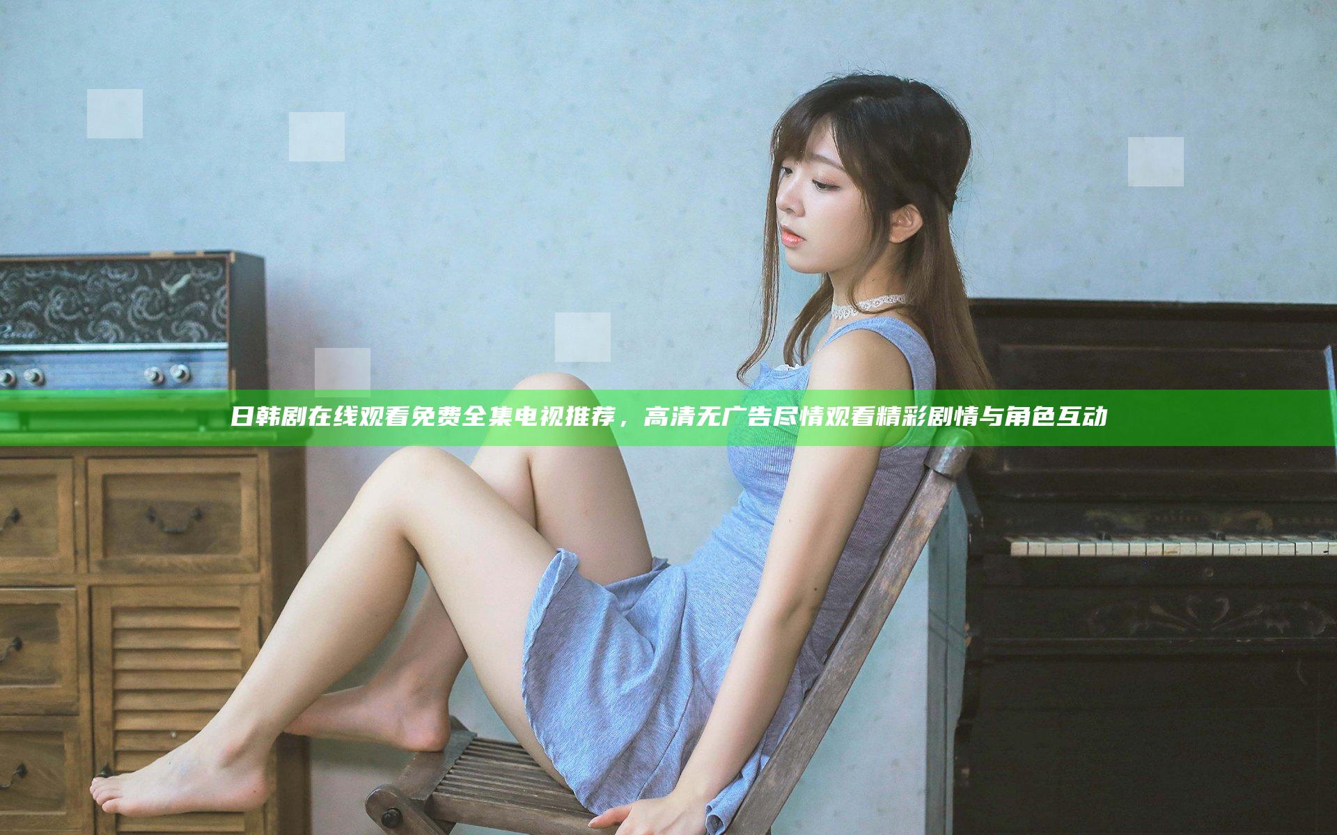 日韩剧在线观看免费全集电视推荐，高清无广告尽情观看精彩剧情与角色互动