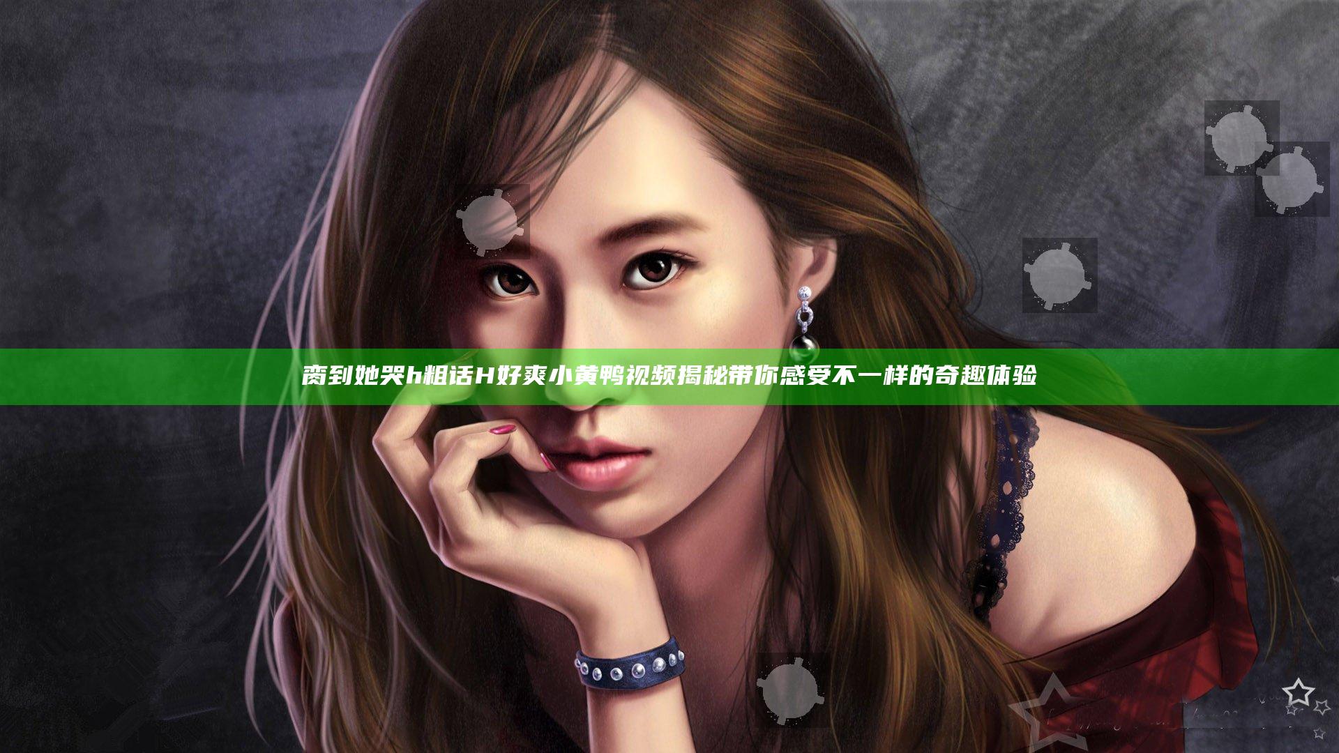 脔到她哭h粗话H好爽小黄鸭视频揭秘带你感受不一样的奇趣体验