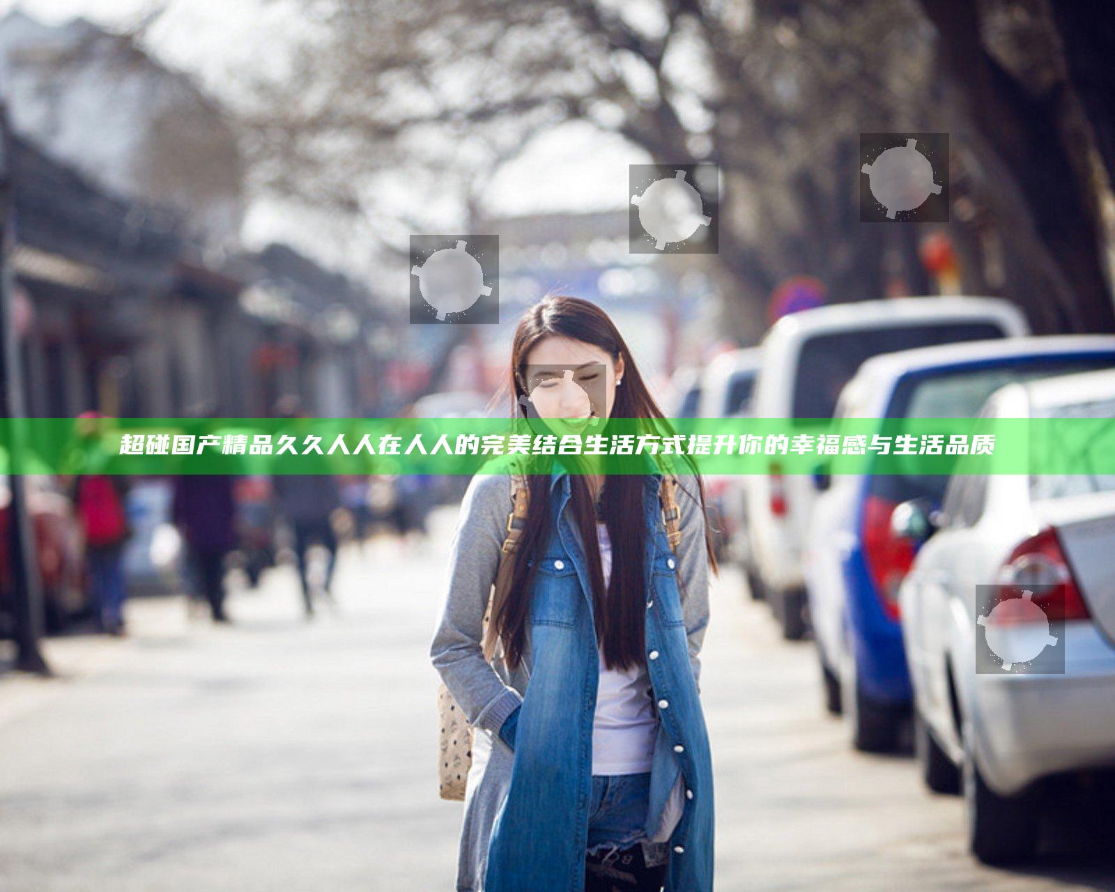 超碰国产精品久久人人在人人的完美结合生活方式提升你的幸福感与生活品质