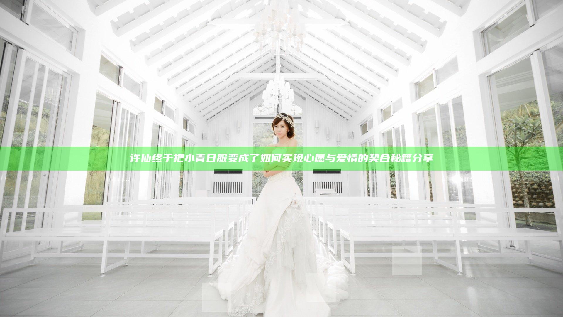 许仙终于把小青日服变成了如何实现心愿与爱情的契合秘籍分享