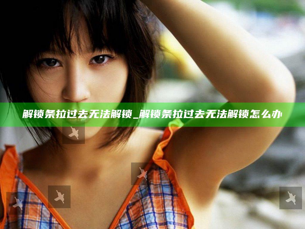 解锁条拉过去无法解锁_解锁条拉过去无法解锁怎么办