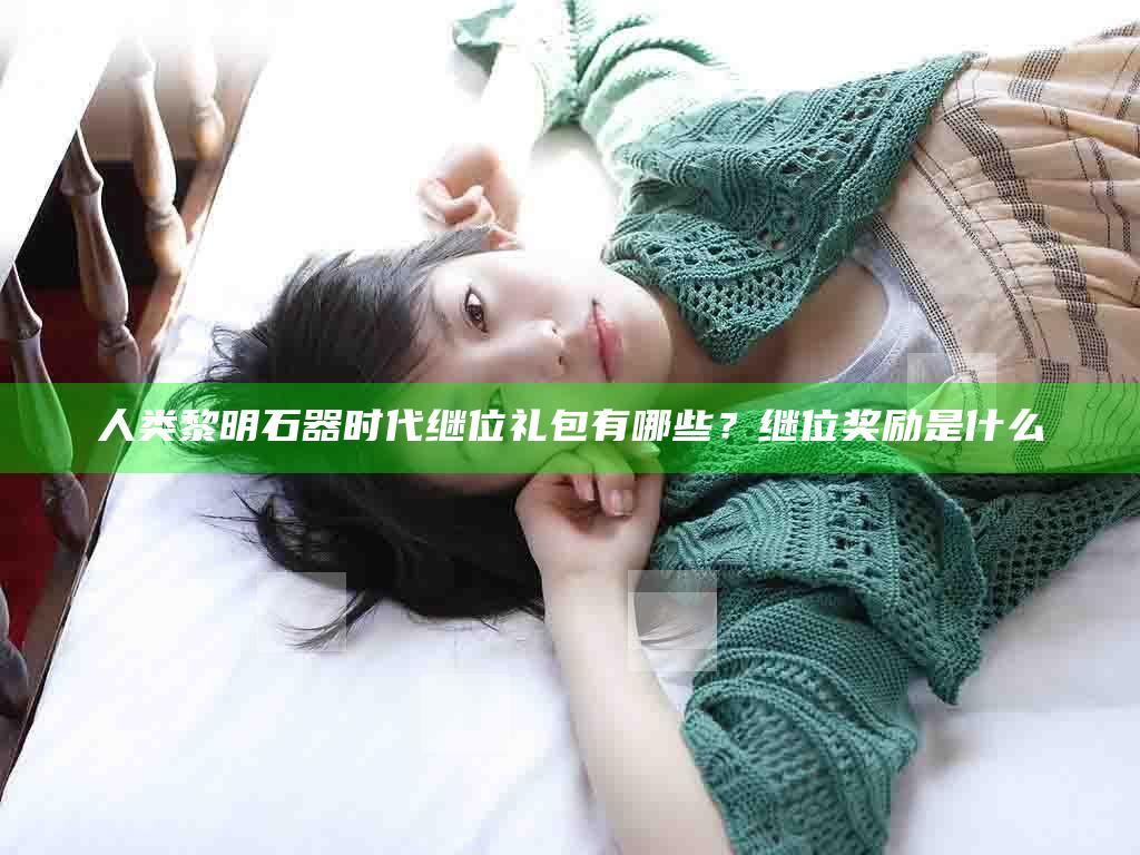 人类黎明石器时代继位礼包有哪些？继位奖励是什么