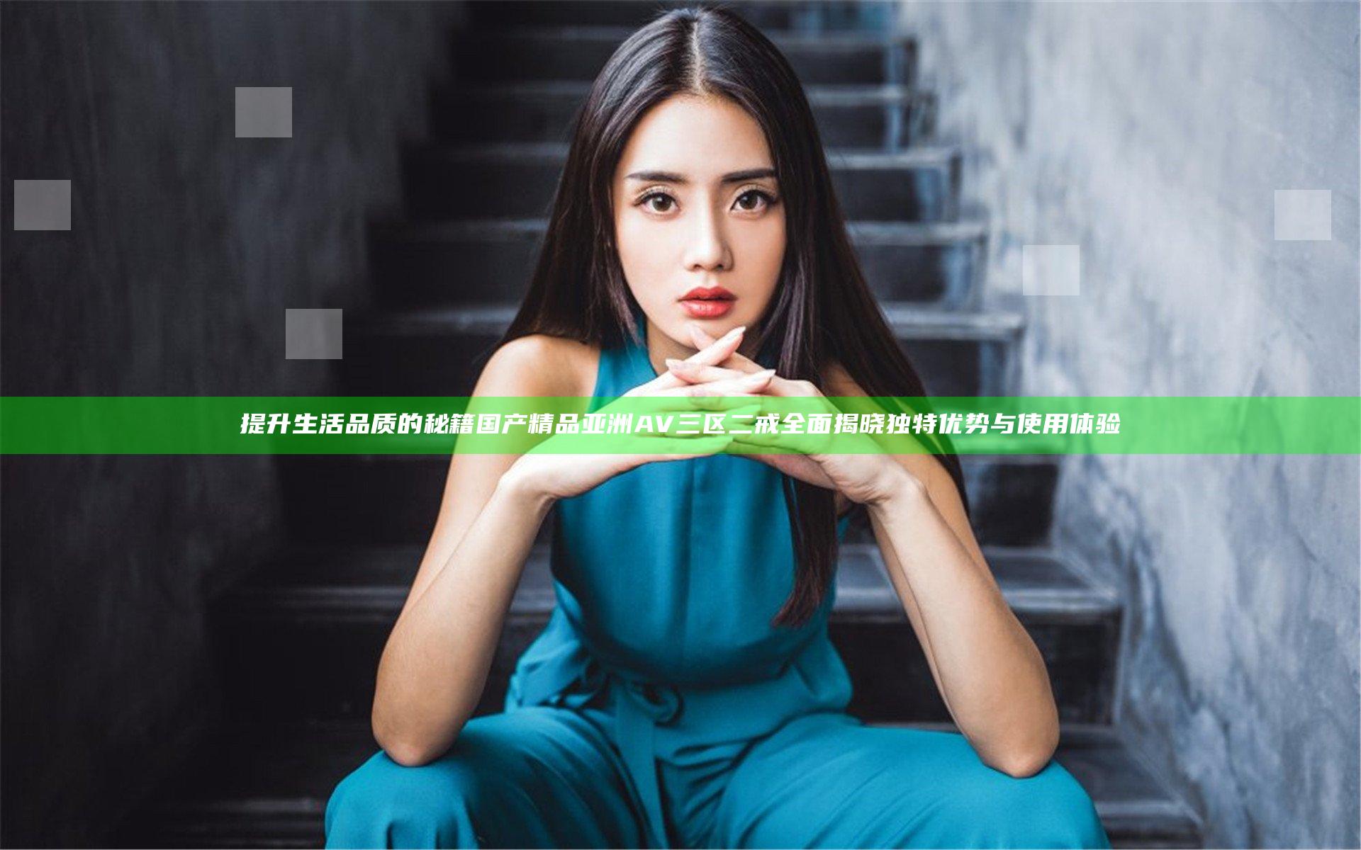提升生活品质的秘籍 国产精品亚洲AV三区二戒 全面揭晓独特优势与使用体验