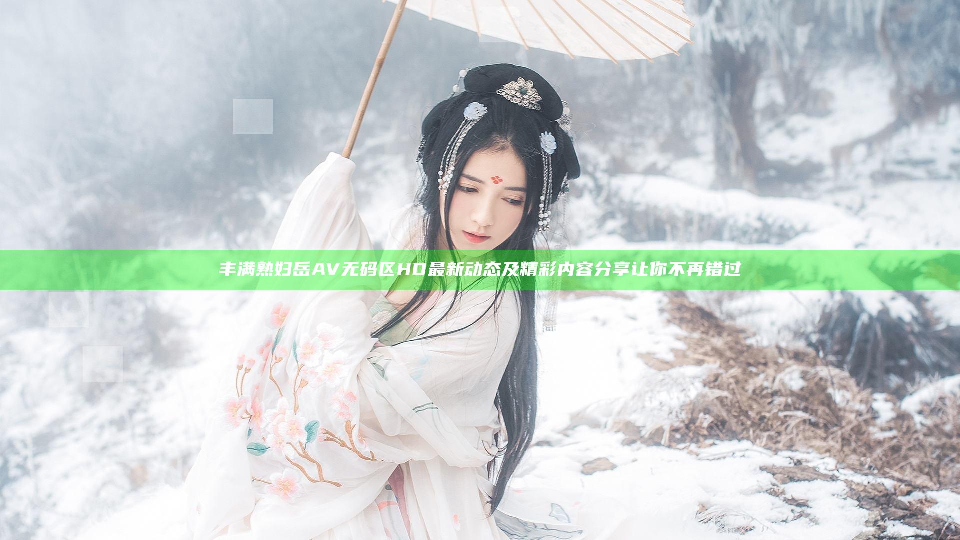 丰满熟妇岳AV无码区HD最新动态及精彩内容分享让你不再错过