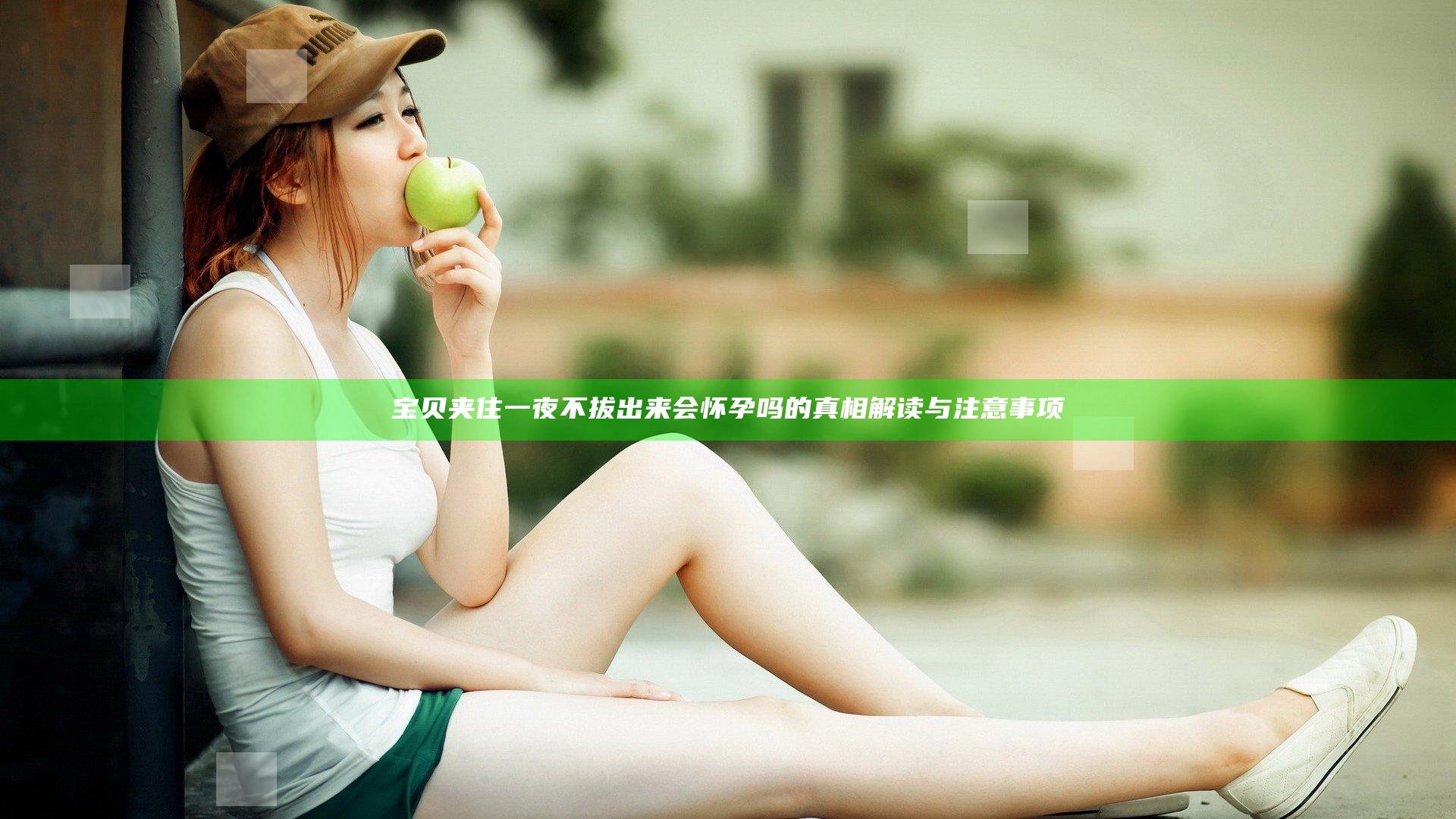 宝贝夹住一夜不拔出来会怀孕吗的真相解读与注意事项