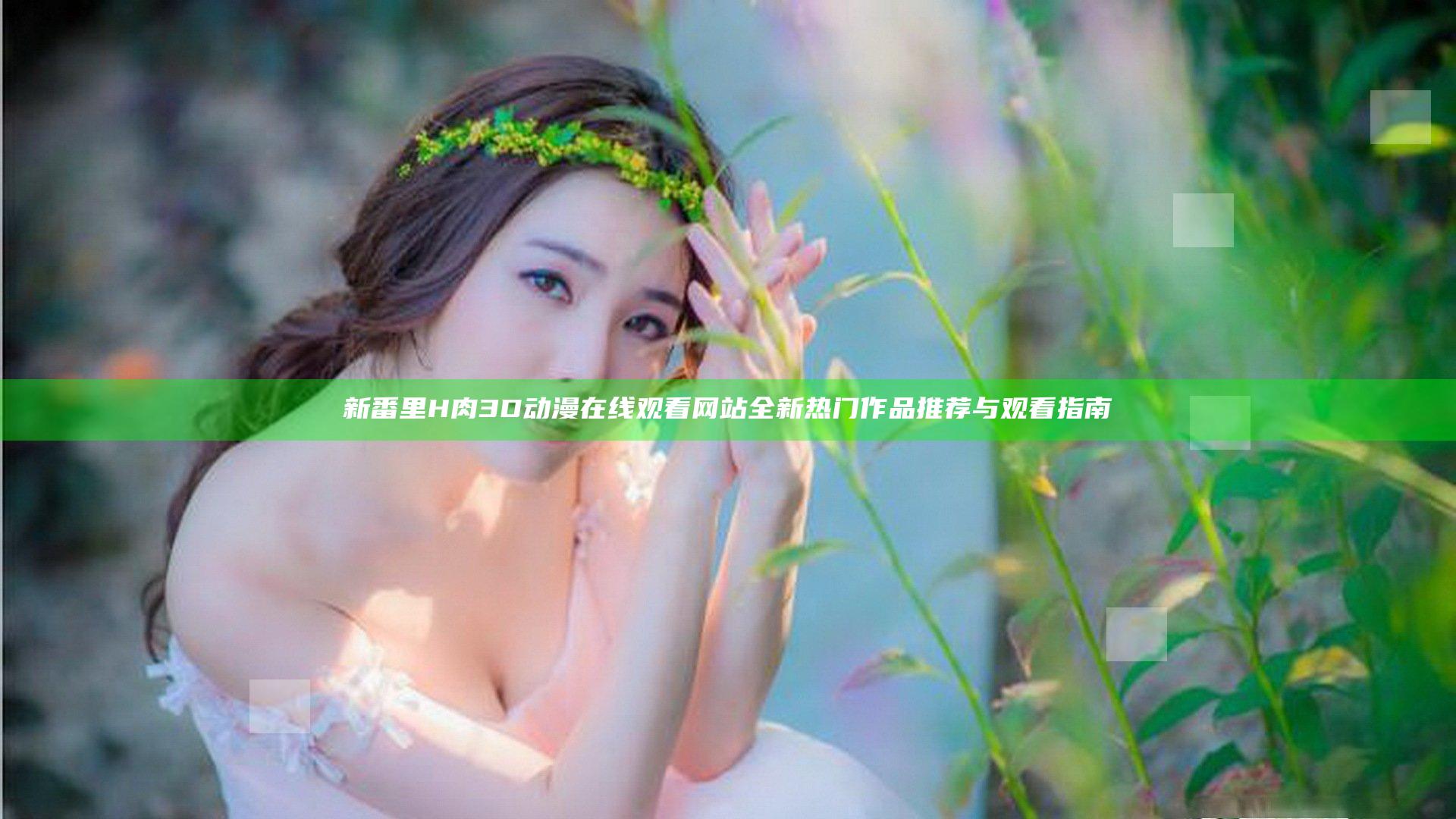 新番里H肉3D动漫在线观看网站全新热门作品推荐与观看指南
