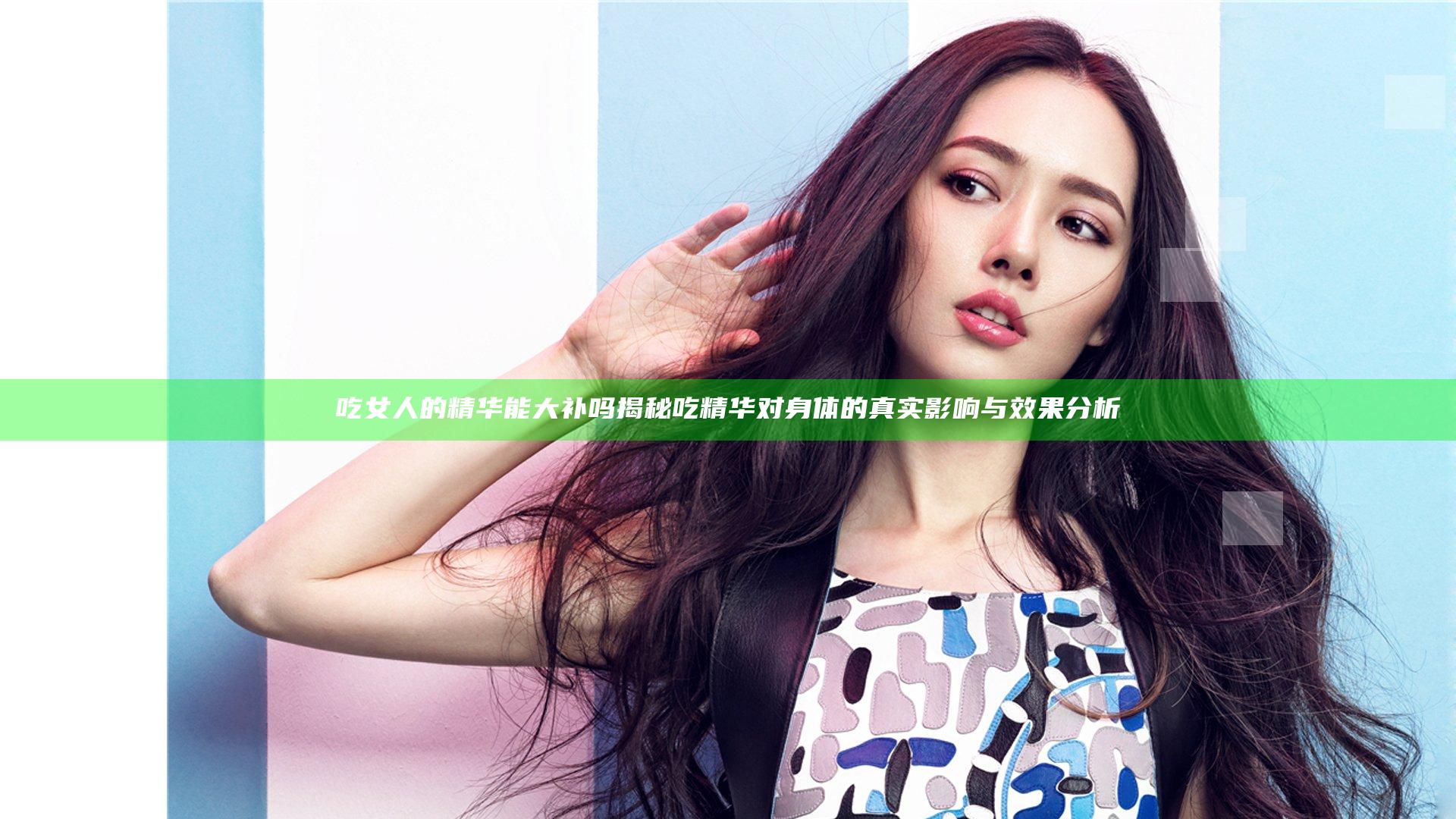 吃女人的精华能大补吗揭秘吃精华对身体的真实影响与效果分析