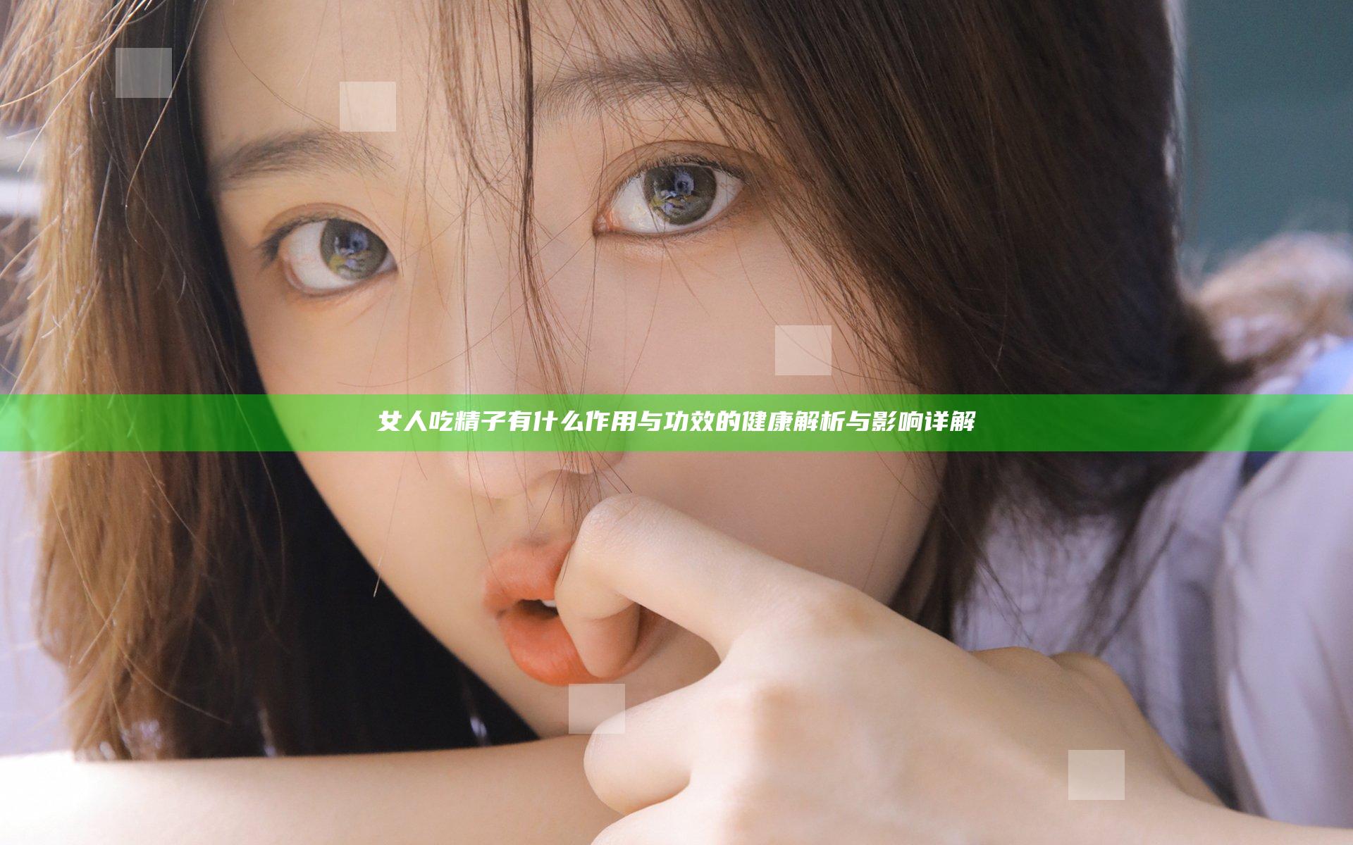 女人吃精子有什么作用与功效的健康解析与影响详解