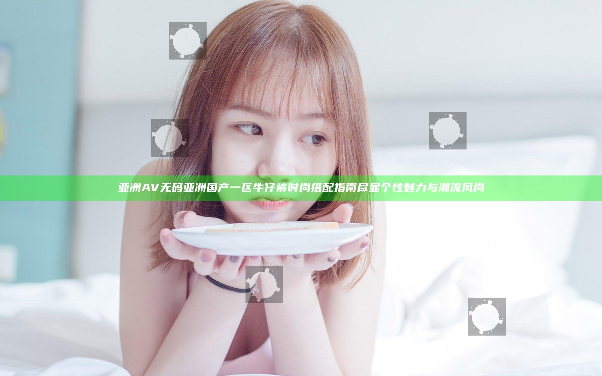 亚洲AV无码亚洲国产一区牛仔裤时尚搭配指南尽显个性魅力与潮流风尚