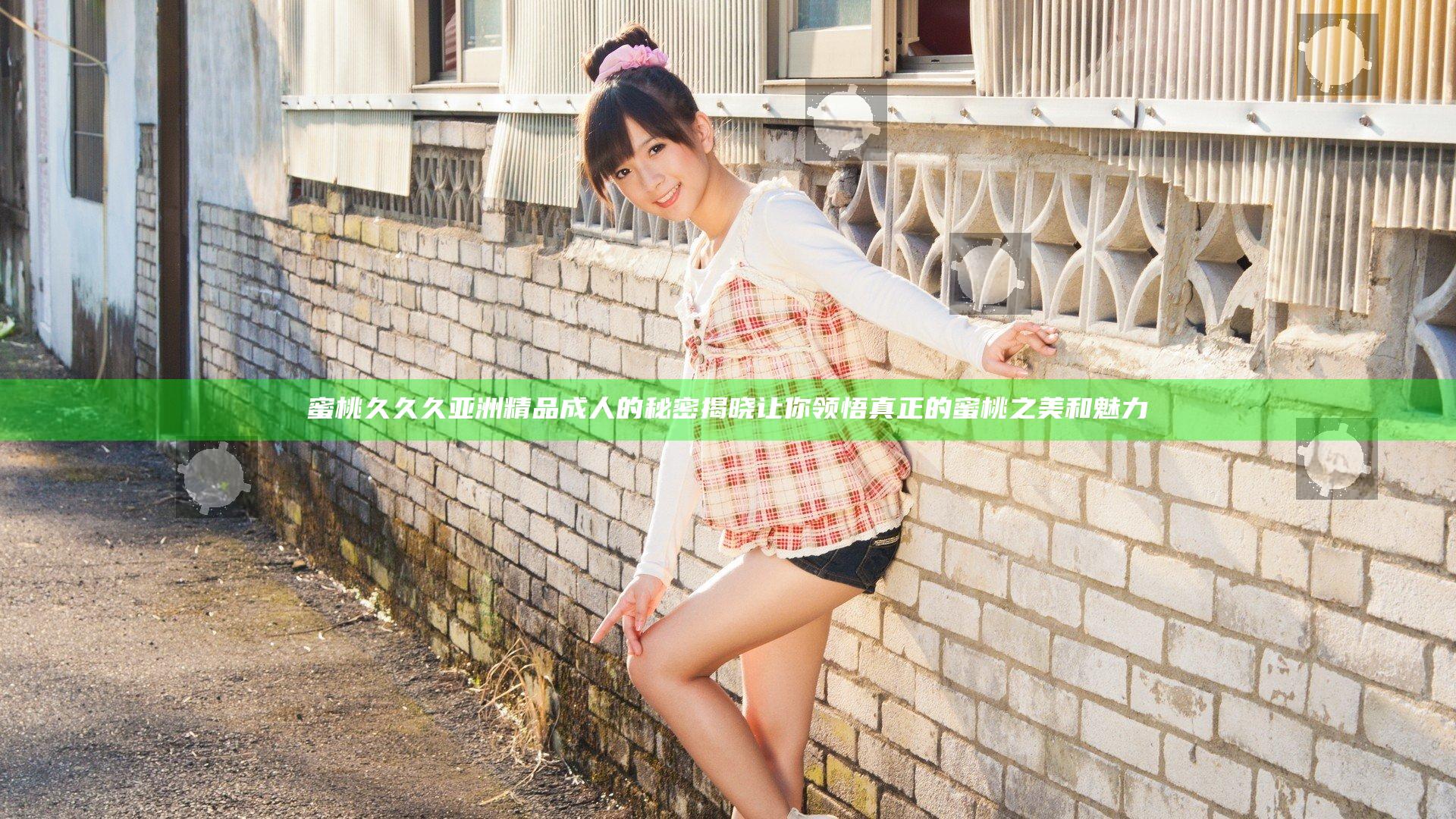蜜桃久久久亚洲精品成人的秘密揭晓 让你领悟真正的蜜桃之美和魅力