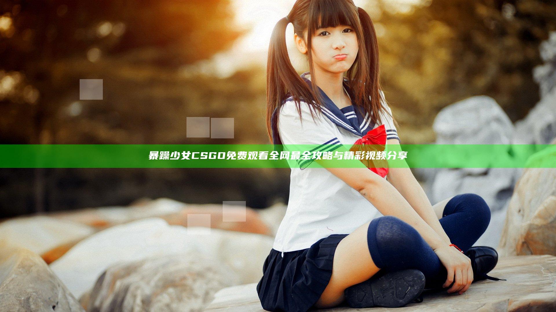 暴躁少女CSGO免费观看 全网最全攻略与精彩视频分享