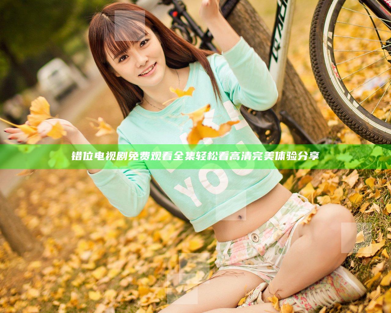 错位电视剧免费观看全集 轻松看高清完美体验分享
