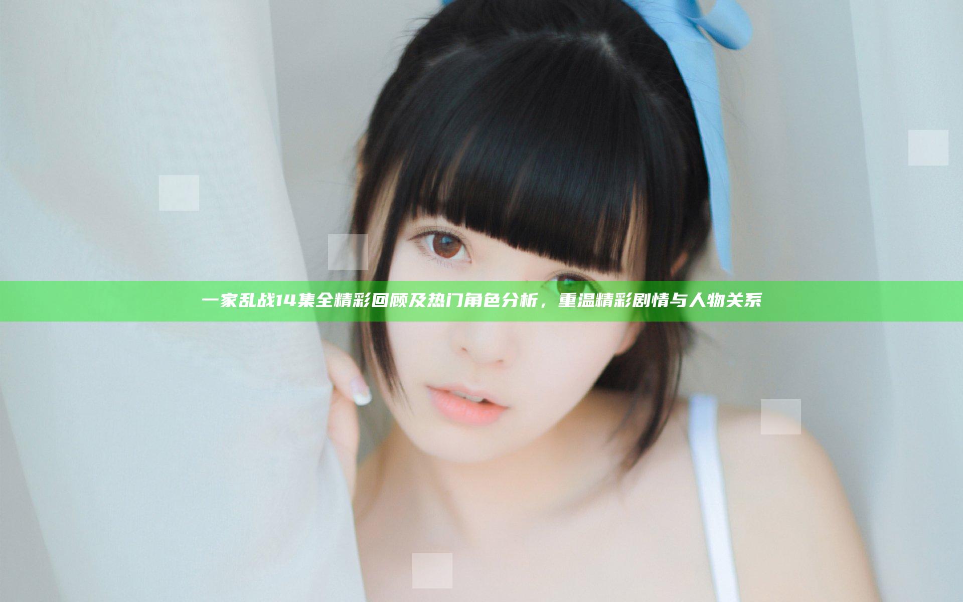 一家乱战14集全精彩回顾及热门角色分析，重温精彩剧情与人物关系