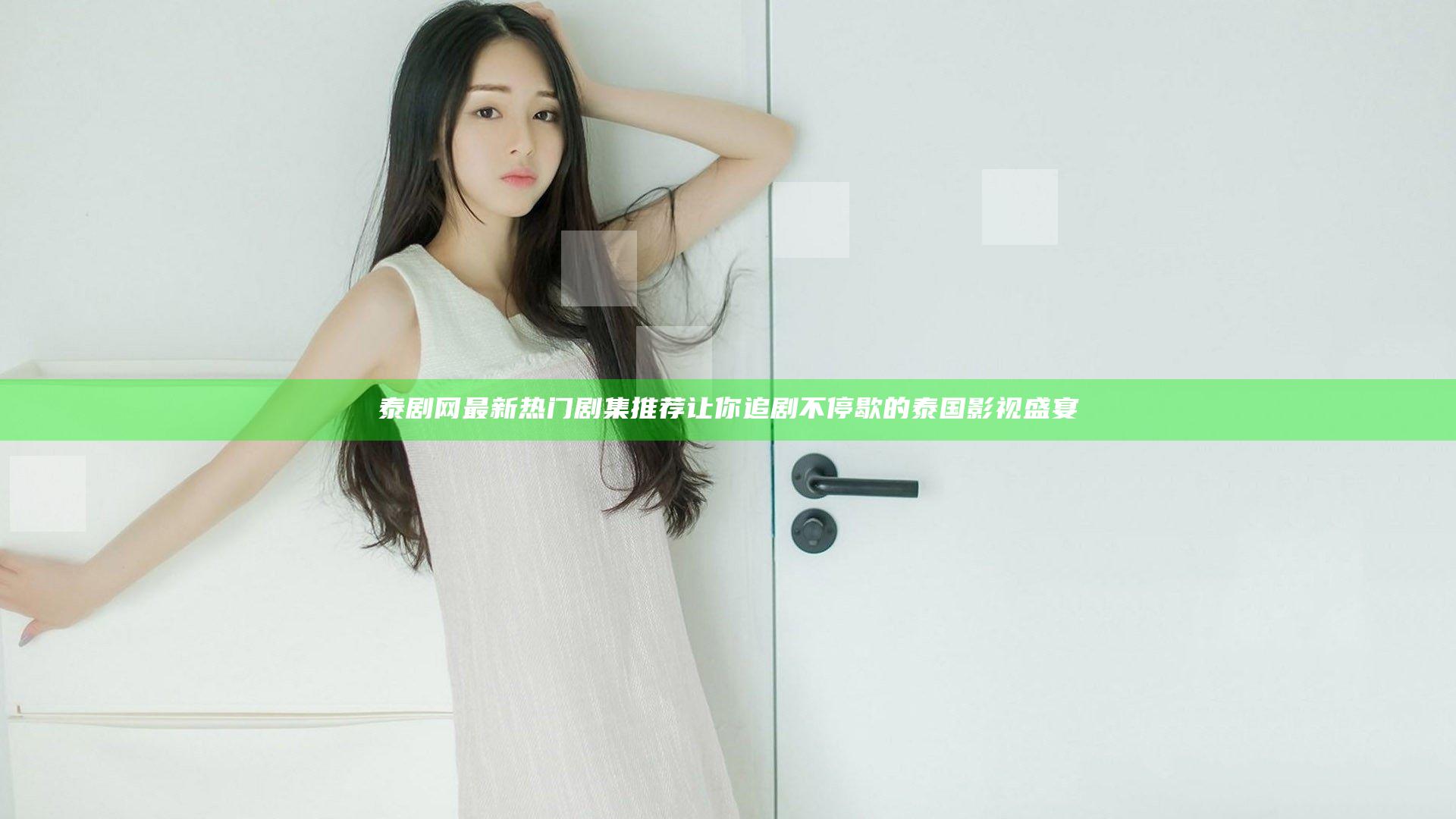泰剧网最新热门剧集推荐 让你追剧不停歇的泰国影视盛宴