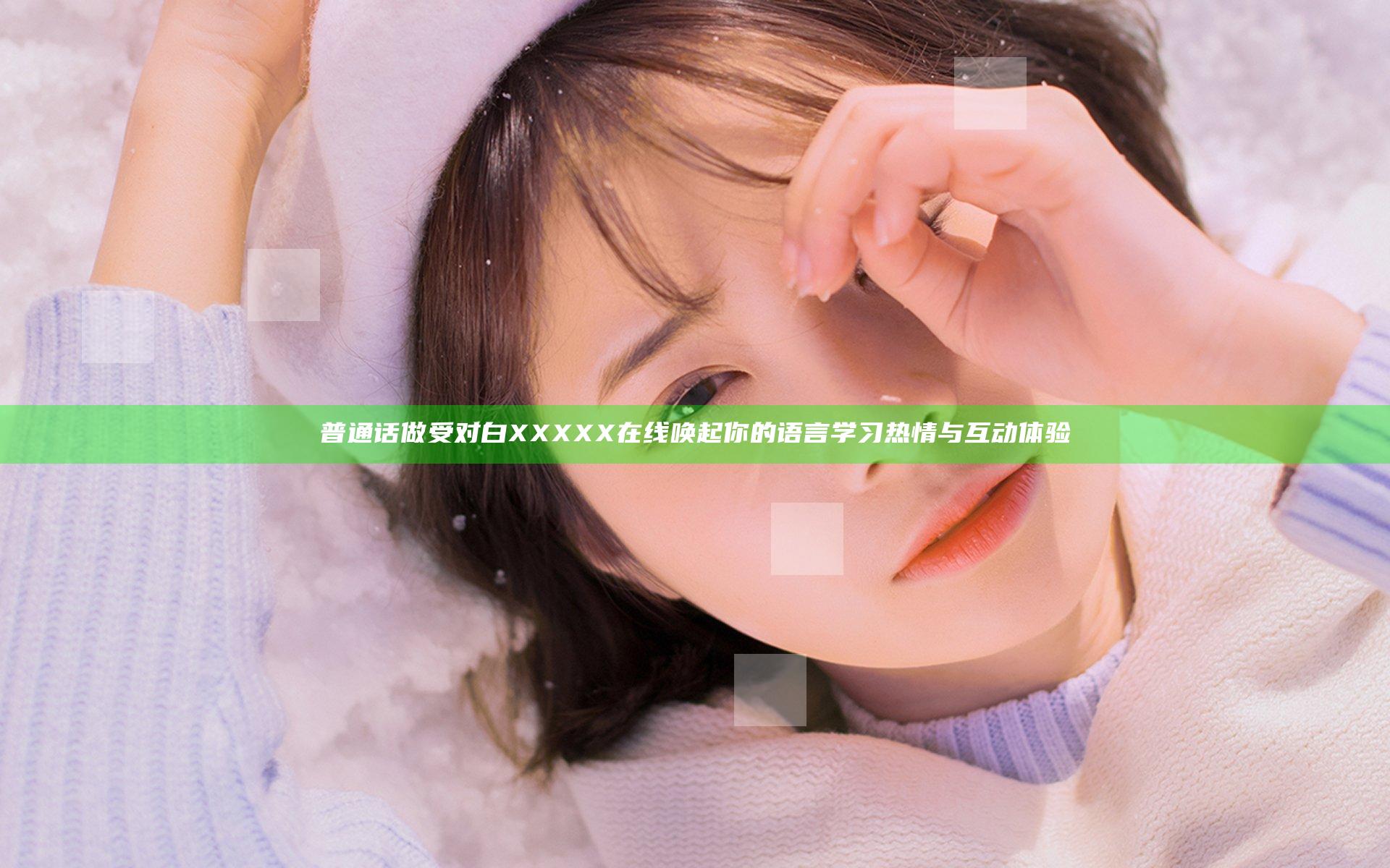 普通话做受对白XXXXX在线唤起你的语言学习热情与互动体验
