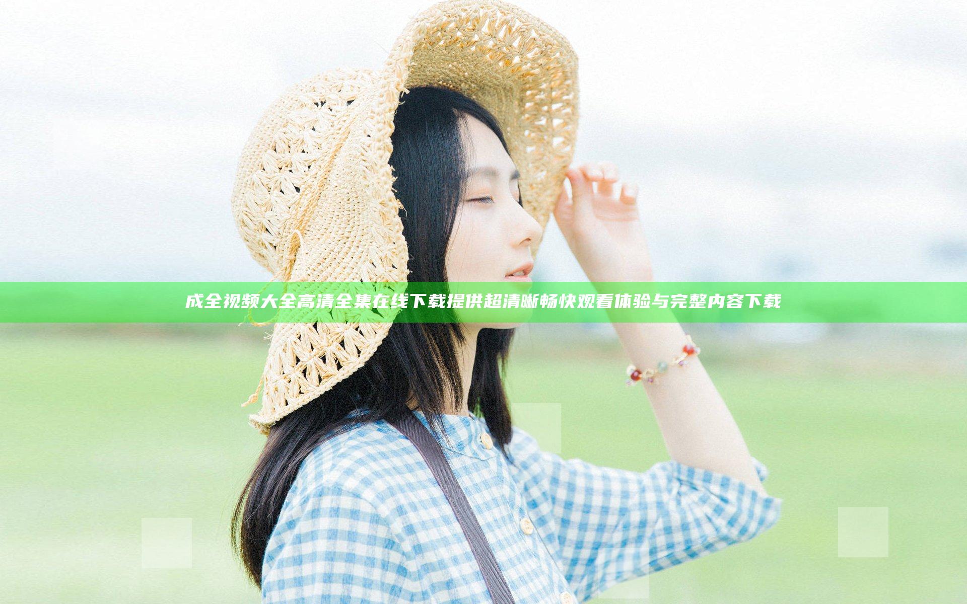 成全视频大全高清全集在线下载 提供超清晰畅快观看体验与完整内容下载