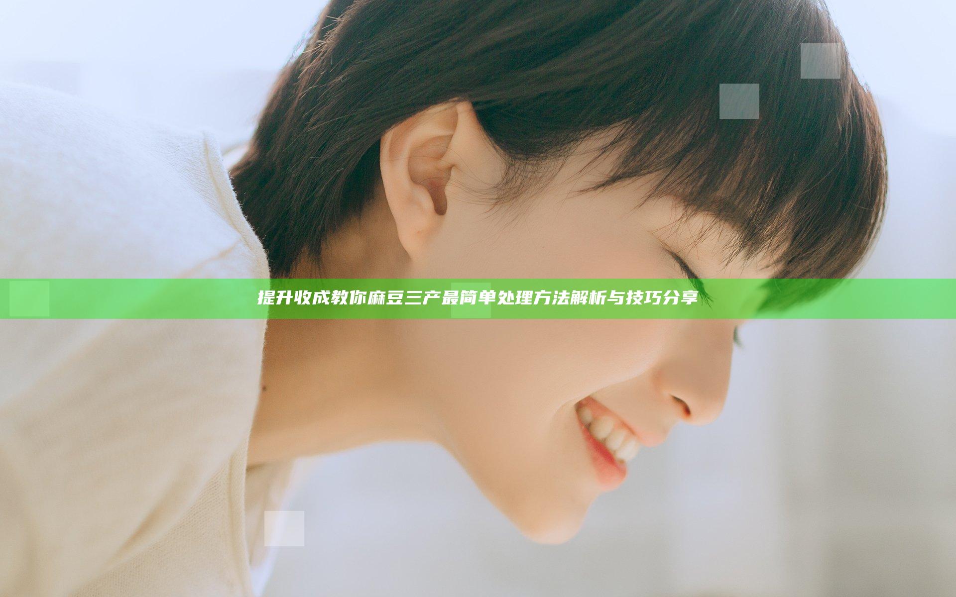 提升收成 教你麻豆三产最简单处理方法解析与技巧分享