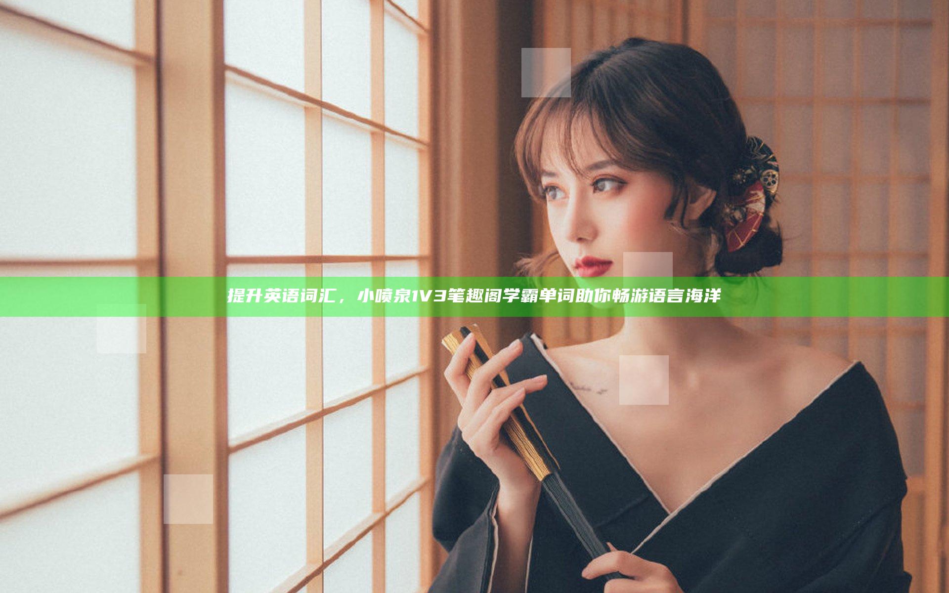 提升英语词汇，小喷泉1V3笔趣阁学霸单词助你畅游语言海洋