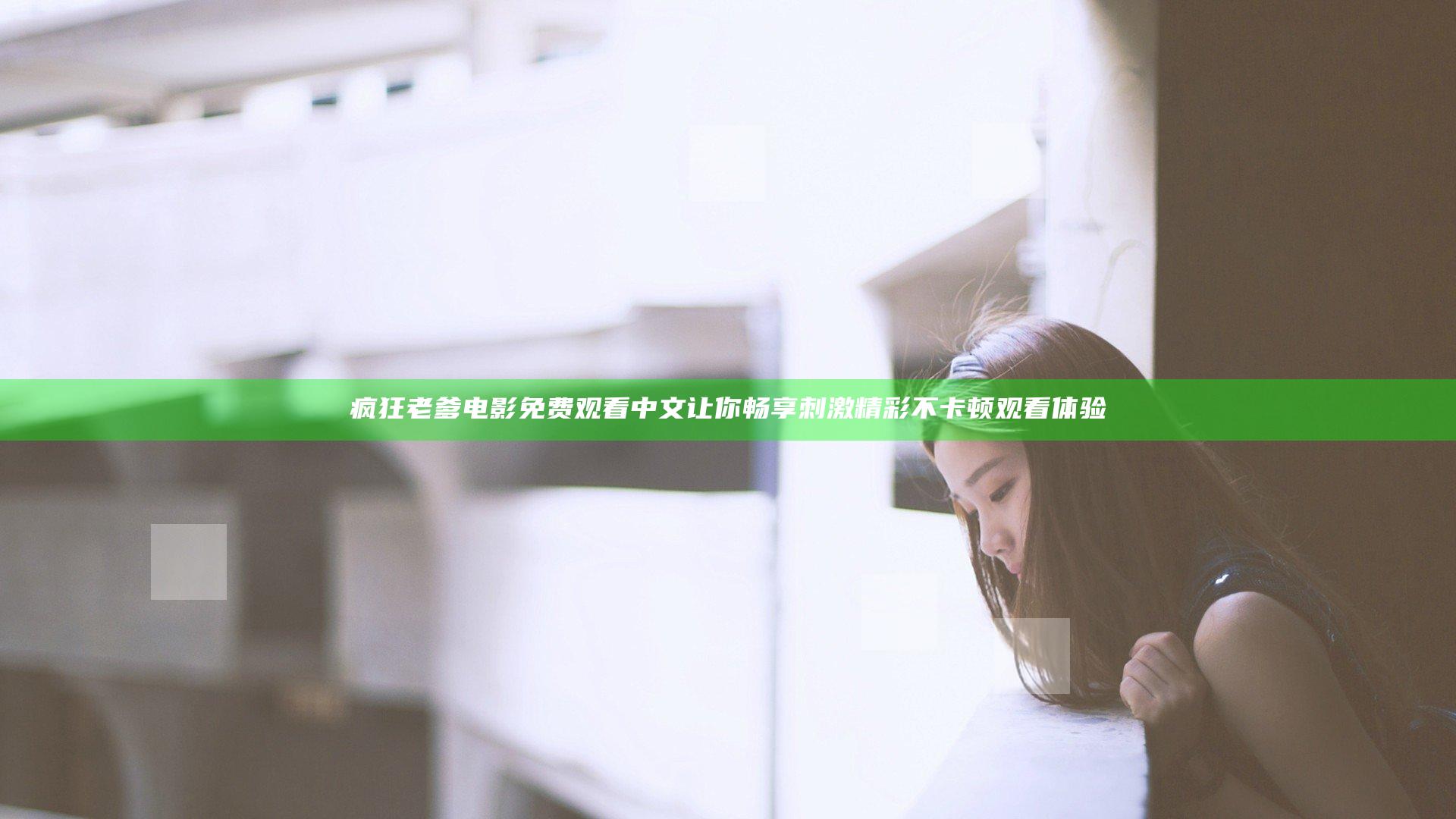 疯狂老爹电影免费观看中文 让你畅享刺激精彩不卡顿观看体验