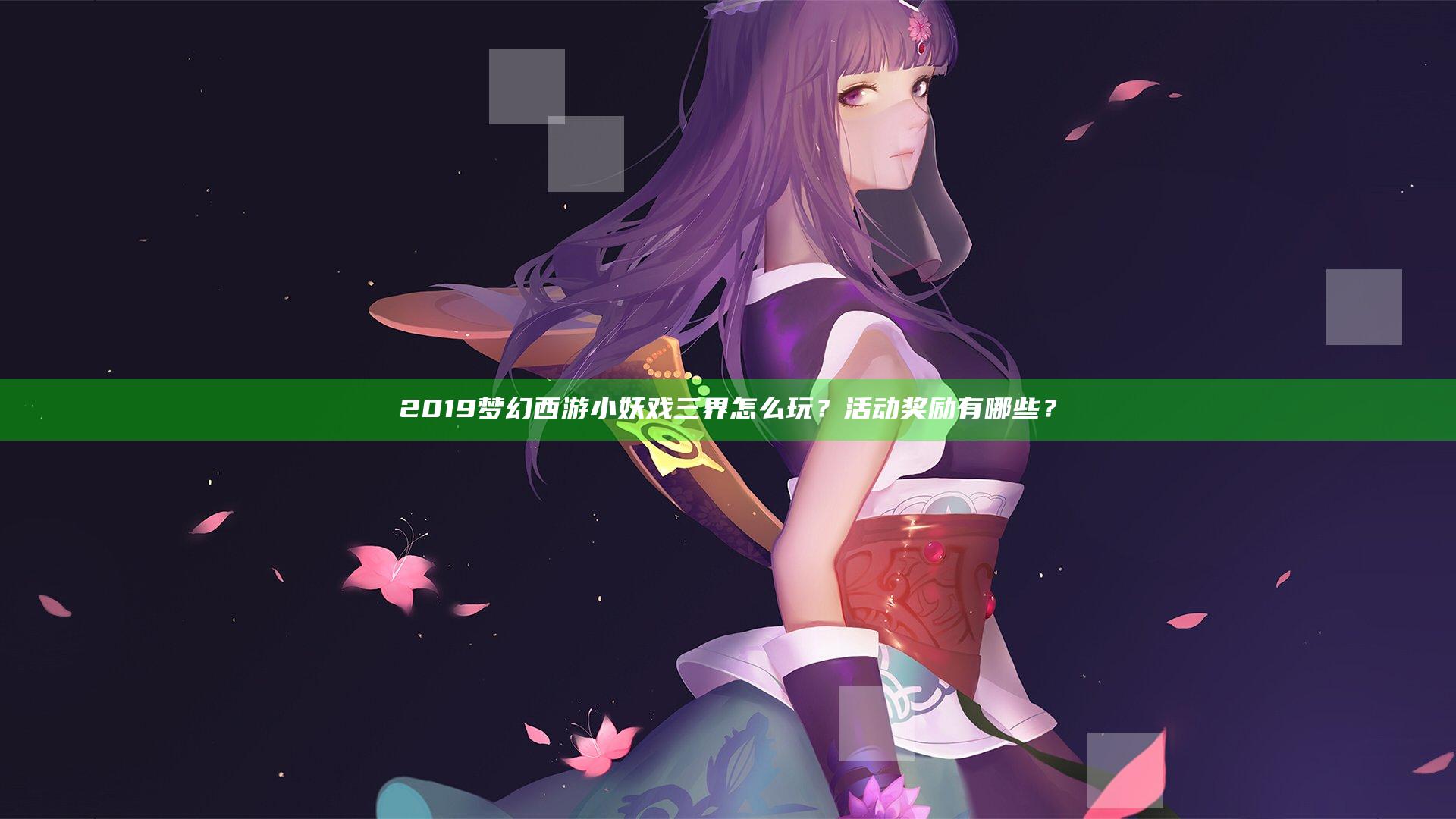 2019梦幻西游小妖戏三界怎么玩？活动奖励有哪些？