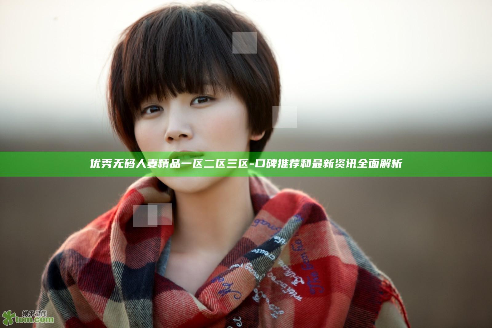 优秀无码人妻精品一区二区三区-口碑推荐和最新资讯全面解析